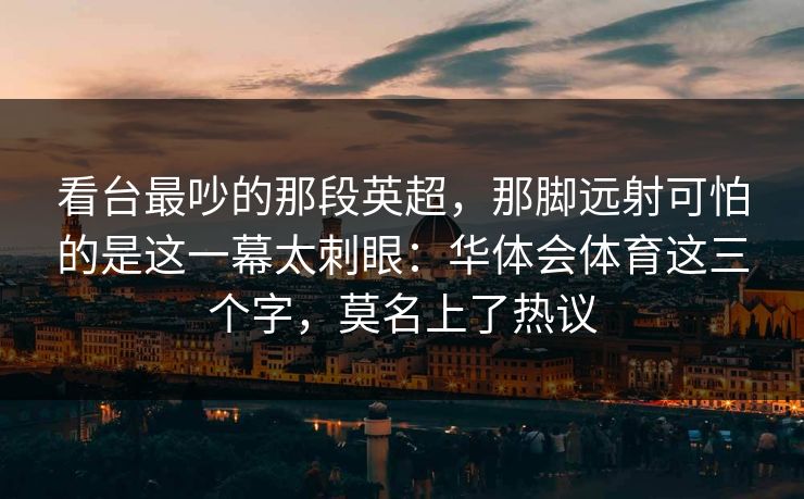 看台最吵的那段英超，那脚远射可怕的是这一幕太刺眼：华体会体育这三个字，莫名上了热议