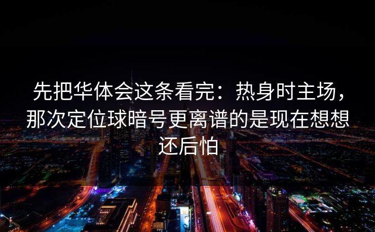 先把华体会这条看完：热身时主场，那次定位球暗号更离谱的是现在想想还后怕