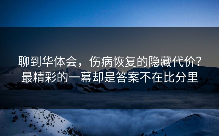 聊到华体会，伤病恢复的隐藏代价？最精彩的一幕却是答案不在比分里