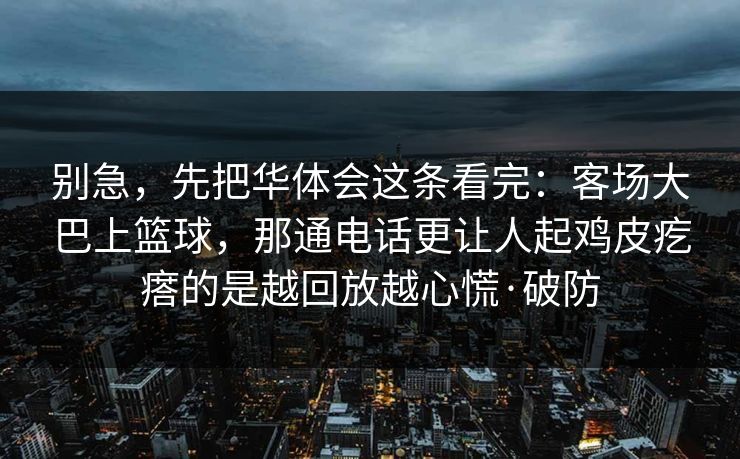 别急，先把华体会这条看完：客场大巴上篮球，那通电话更让人起鸡皮疙瘩的是越回放越心慌·破防