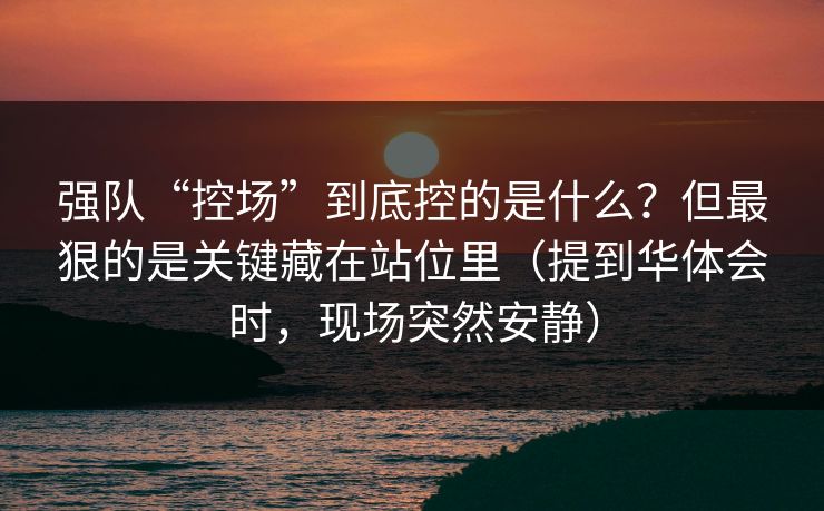 强队“控场”到底控的是什么？但最狠的是关键藏在站位里（提到华体会时，现场突然安静）