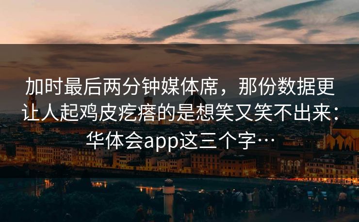加时最后两分钟媒体席，那份数据更让人起鸡皮疙瘩的是想笑又笑不出来：华体会app这三个字…