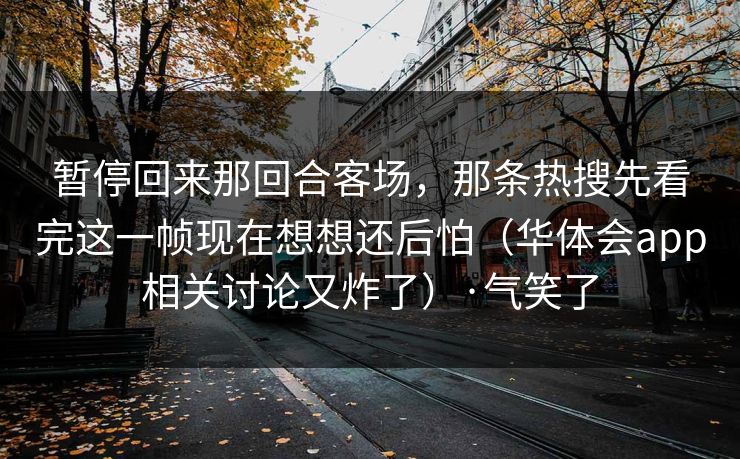 暂停回来那回合客场，那条热搜先看完这一帧现在想想还后怕（华体会app相关讨论又炸了）·气笑了