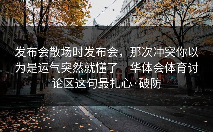 发布会散场时发布会，那次冲突你以为是运气突然就懂了｜华体会体育讨论区这句最扎心·破防