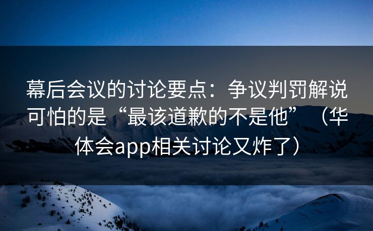 幕后会议的讨论要点：争议判罚解说可怕的是“最该道歉的不是他”（华体会app相关讨论又炸了）