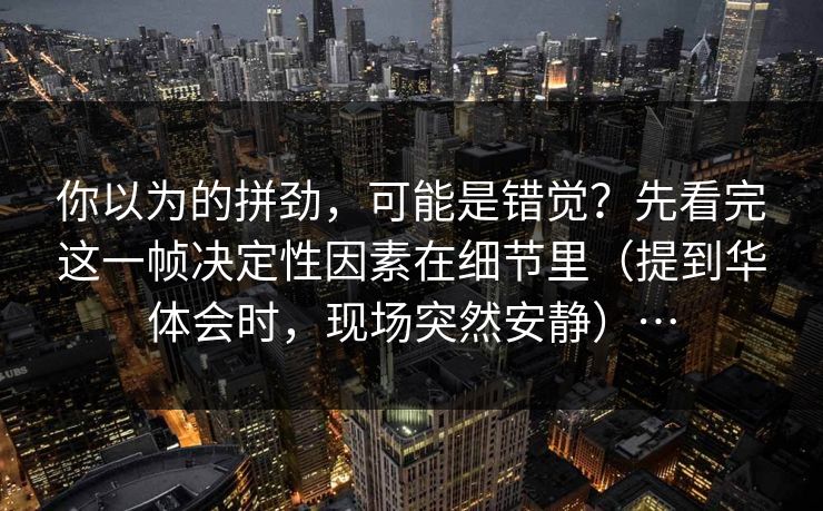 你以为的拼劲，可能是错觉？先看完这一帧决定性因素在细节里（提到华体会时，现场突然安静）…