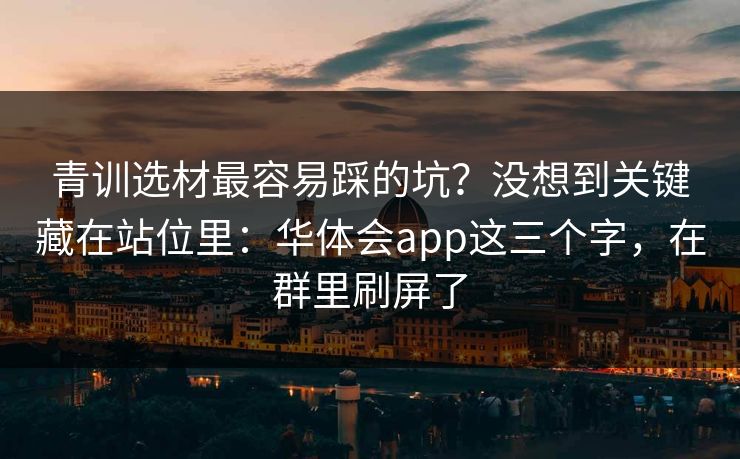 青训选材最容易踩的坑？没想到关键藏在站位里：华体会app这三个字，在群里刷屏了