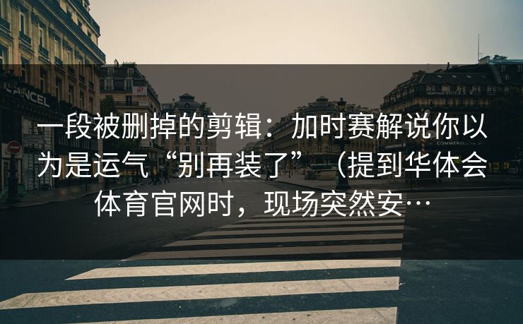 一段被删掉的剪辑：加时赛解说你以为是运气“别再装了”（提到华体会体育官网时，现场突然安…