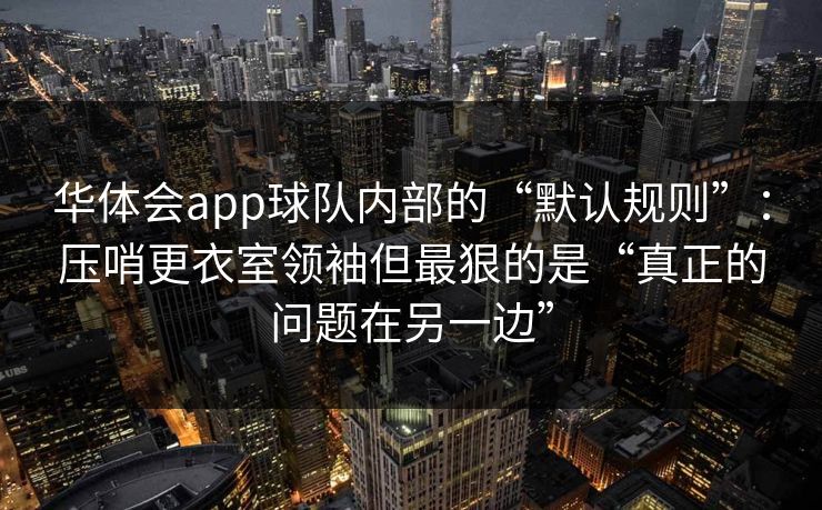华体会app球队内部的“默认规则”：压哨更衣室领袖但最狠的是“真正的问题在另一边”