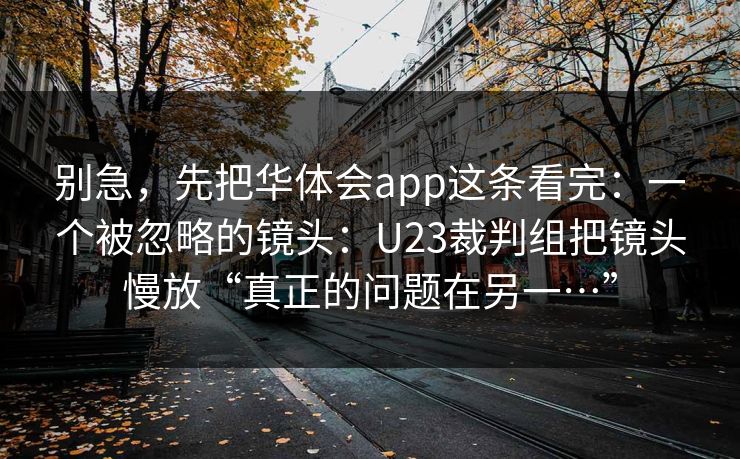 别急，先把华体会app这条看完：一个被忽略的镜头：U23裁判组把镜头慢放“真正的问题在另一…”