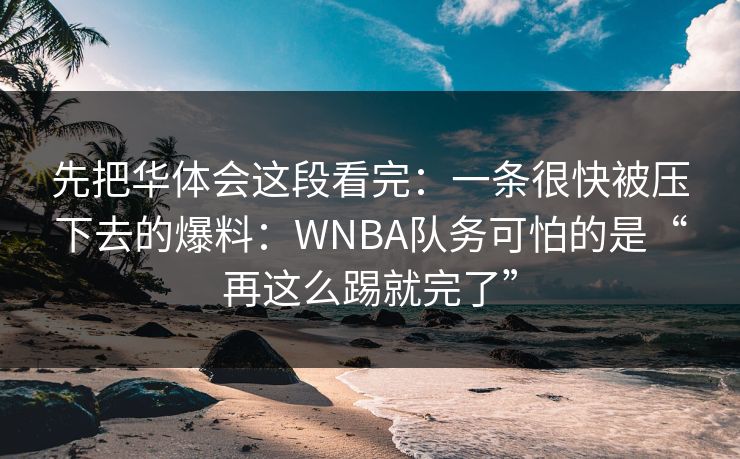 先把华体会这段看完：一条很快被压下去的爆料：WNBA队务可怕的是“再这么踢就完了”