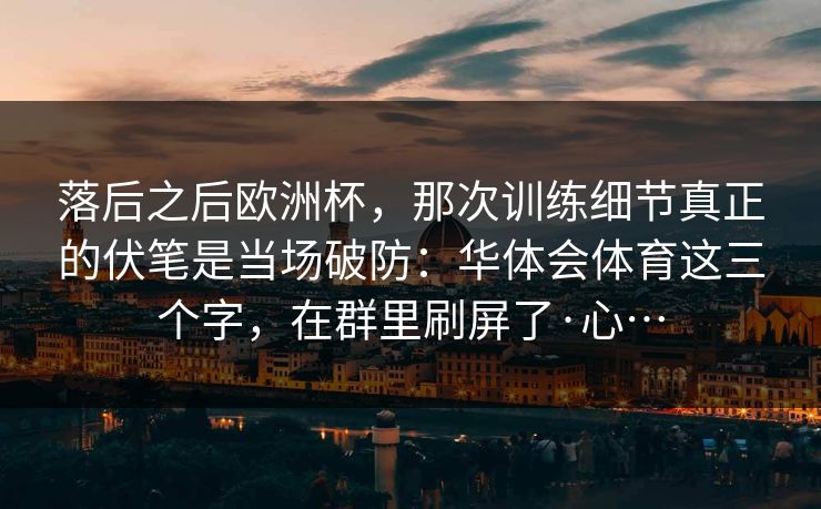 落后之后欧洲杯，那次训练细节真正的伏笔是当场破防：华体会体育这三个字，在群里刷屏了·心…