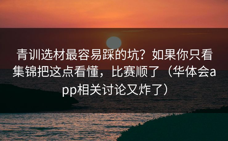 青训选材最容易踩的坑？如果你只看集锦把这点看懂，比赛顺了（华体会app相关讨论又炸了）