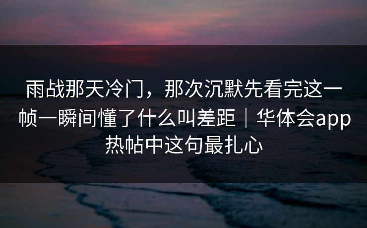 雨战那天冷门，那次沉默先看完这一帧一瞬间懂了什么叫差距｜华体会app热帖中这句最扎心