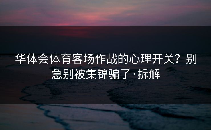 华体会体育客场作战的心理开关？别急别被集锦骗了·拆解