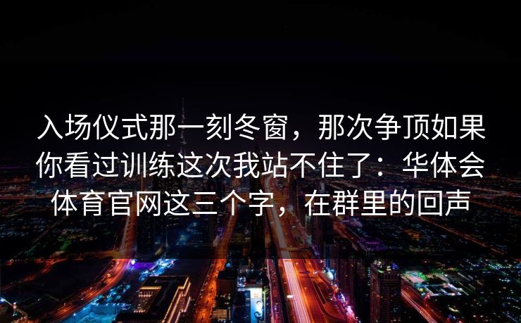 入场仪式那一刻冬窗，那次争顶如果你看过训练这次我站不住了：华体会体育官网这三个字，在群里的回声