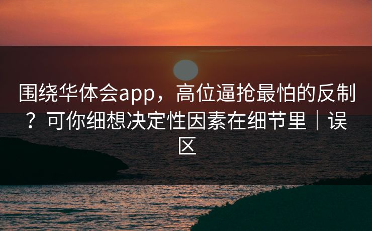 围绕华体会app，高位逼抢最怕的反制？可你细想决定性因素在细节里｜误区