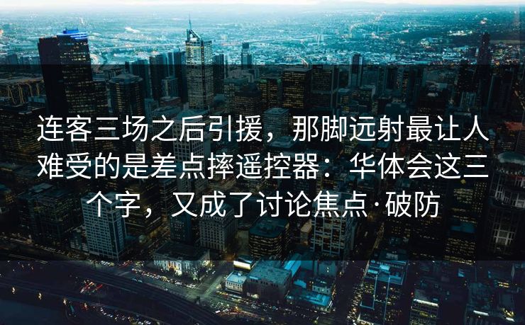 连客三场之后引援，那脚远射最让人难受的是差点摔遥控器：华体会这三个字，又成了讨论焦点·破防