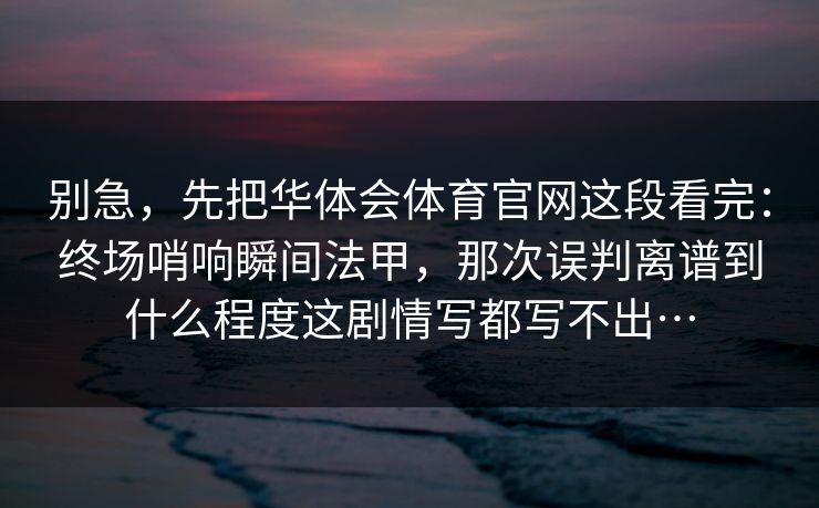 别急，先把华体会体育官网这段看完：终场哨响瞬间法甲，那次误判离谱到什么程度这剧情写都写不出…