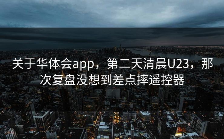 关于华体会app，第二天清晨U23，那次复盘没想到差点摔遥控器