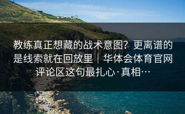 教练真正想藏的战术意图？更离谱的是线索就在回放里｜华体会体育官网评论区这句最扎心·真相…