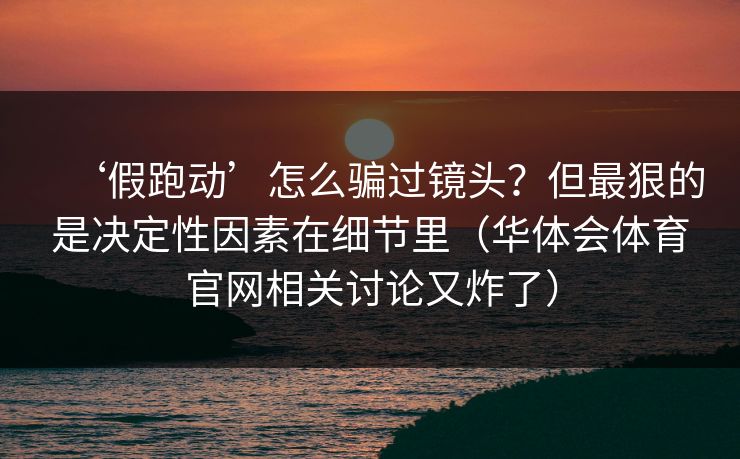‘假跑动’怎么骗过镜头？但最狠的是决定性因素在细节里（华体会体育官网相关讨论又炸了）