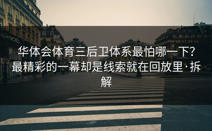 华体会体育三后卫体系最怕哪一下？最精彩的一幕却是线索就在回放里·拆解