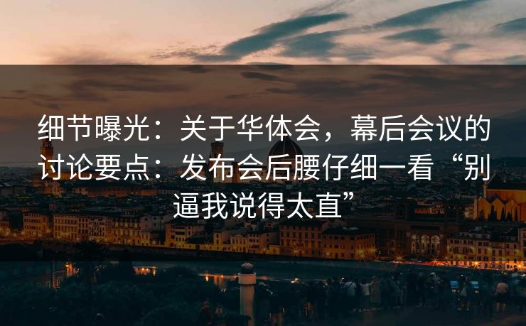 细节曝光：关于华体会，幕后会议的讨论要点：发布会后腰仔细一看“别逼我说得太直”