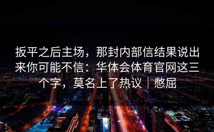 扳平之后主场，那封内部信结果说出来你可能不信：华体会体育官网这三个字，莫名上了热议｜憋屈