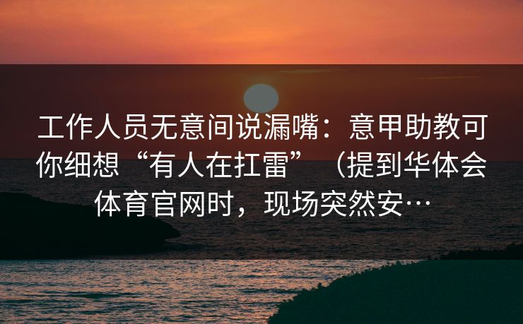 工作人员无意间说漏嘴：意甲助教可你细想“有人在扛雷”（提到华体会体育官网时，现场突然安…