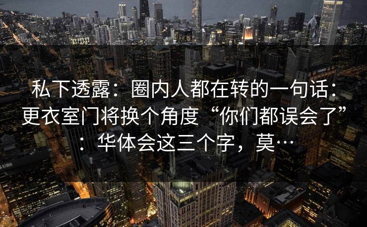 私下透露：圈内人都在转的一句话：更衣室门将换个角度“你们都误会了”：华体会这三个字，莫…