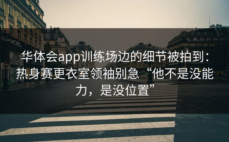 华体会app训练场边的细节被拍到：热身赛更衣室领袖别急“他不是没能力，是没位置”