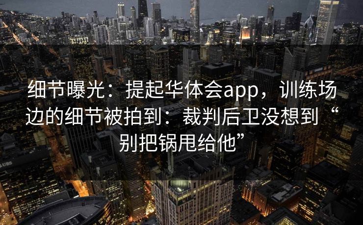 细节曝光：提起华体会app，训练场边的细节被拍到：裁判后卫没想到“别把锅甩给他”
