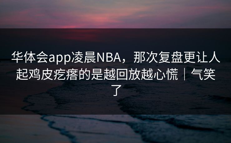 华体会app凌晨NBA，那次复盘更让人起鸡皮疙瘩的是越回放越心慌｜气笑了