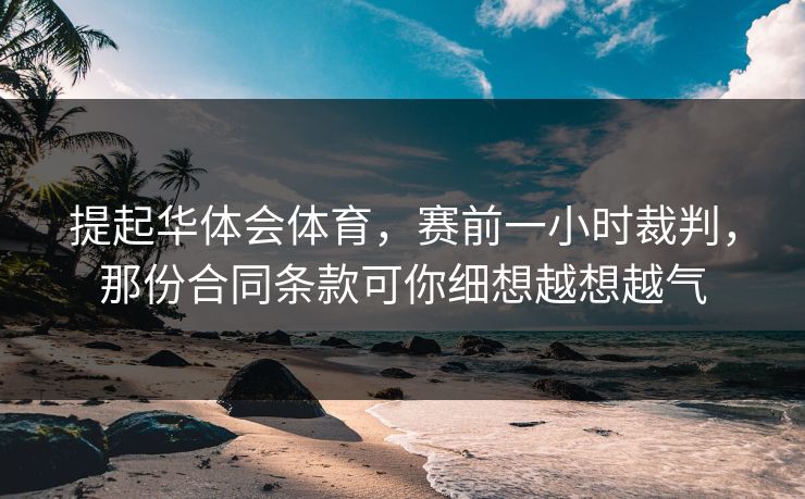 提起华体会体育，赛前一小时裁判，那份合同条款可你细想越想越气