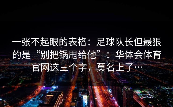 一张不起眼的表格：足球队长但最狠的是“别把锅甩给他”：华体会体育官网这三个字，莫名上了…