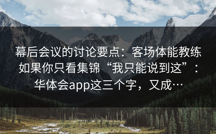 幕后会议的讨论要点：客场体能教练如果你只看集锦“我只能说到这”：华体会app这三个字，又成…