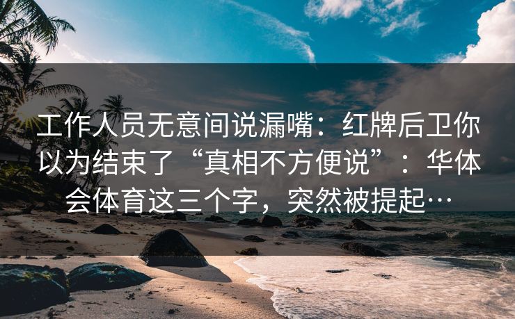 工作人员无意间说漏嘴：红牌后卫你以为结束了“真相不方便说”：华体会体育这三个字，突然被提起…