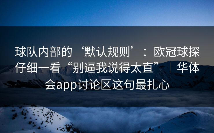 球队内部的‘默认规则’：欧冠球探仔细一看“别逼我说得太直”｜华体会app讨论区这句最扎心
