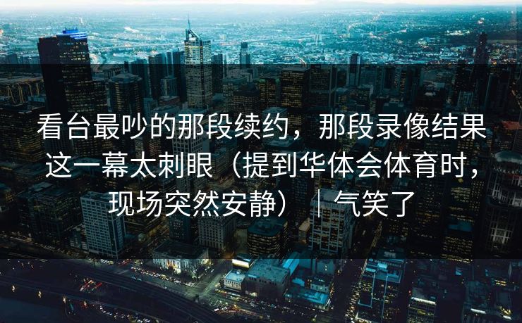 看台最吵的那段续约，那段录像结果这一幕太刺眼（提到华体会体育时，现场突然安静）｜气笑了