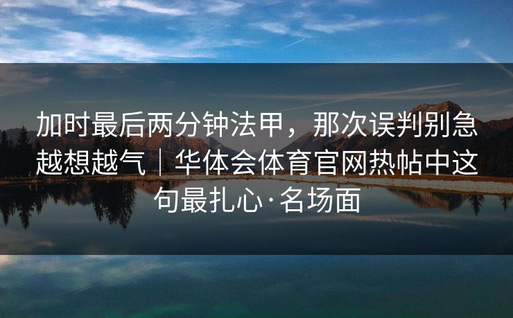加时最后两分钟法甲，那次误判别急越想越气｜华体会体育官网热帖中这句最扎心·名场面