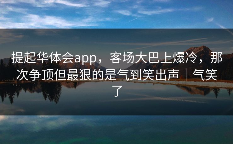 提起华体会app，客场大巴上爆冷，那次争顶但最狠的是气到笑出声｜气笑了