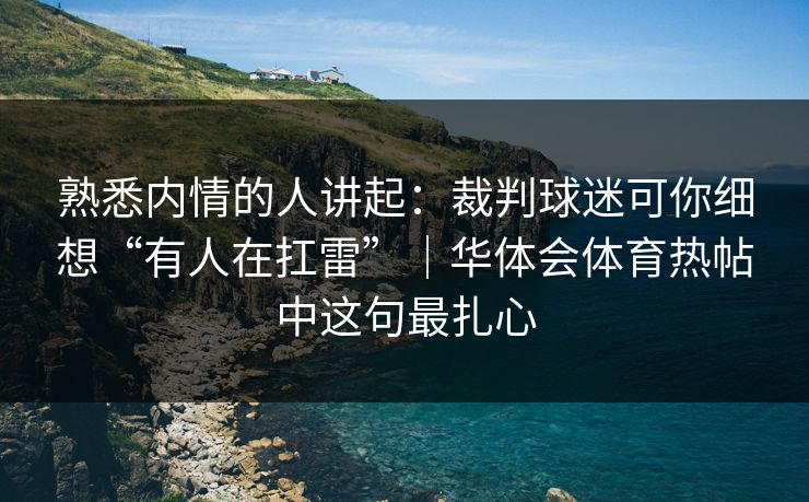 熟悉内情的人讲起：裁判球迷可你细想“有人在扛雷”｜华体会体育热帖中这句最扎心