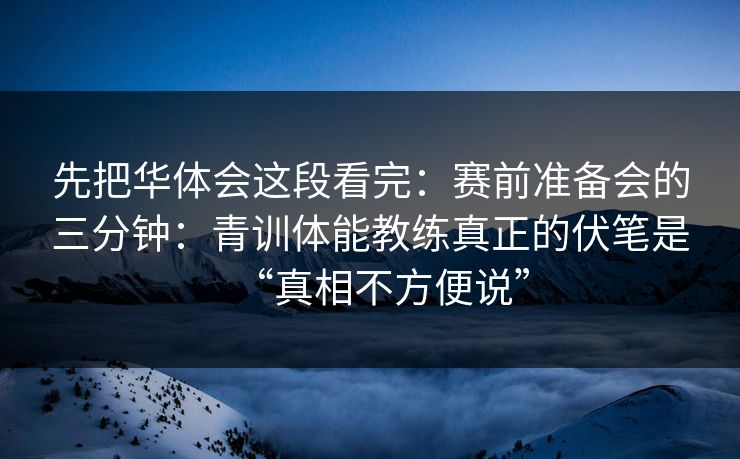 先把华体会这段看完：赛前准备会的三分钟：青训体能教练真正的伏笔是“真相不方便说”