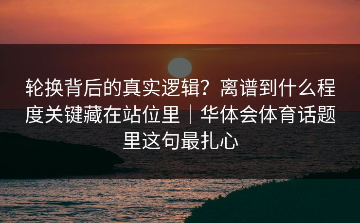 轮换背后的真实逻辑？离谱到什么程度关键藏在站位里｜华体会体育话题里这句最扎心
