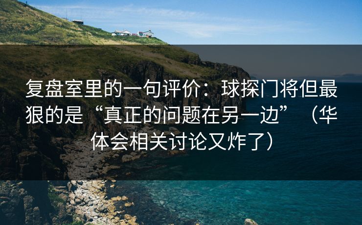 复盘室里的一句评价：球探门将但最狠的是“真正的问题在另一边”（华体会相关讨论又炸了）