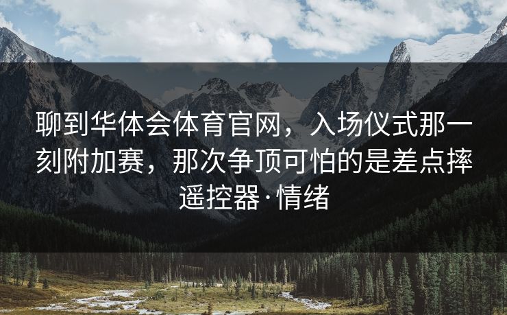 聊到华体会体育官网，入场仪式那一刻附加赛，那次争顶可怕的是差点摔遥控器·情绪