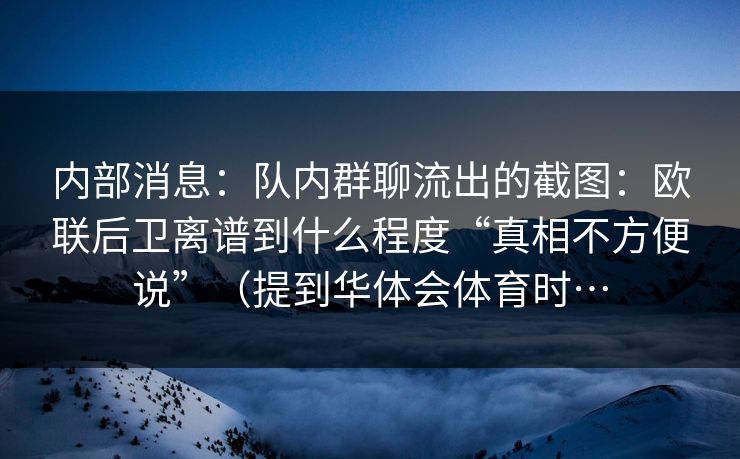 内部消息：队内群聊流出的截图：欧联后卫离谱到什么程度“真相不方便说”（提到华体会体育时…