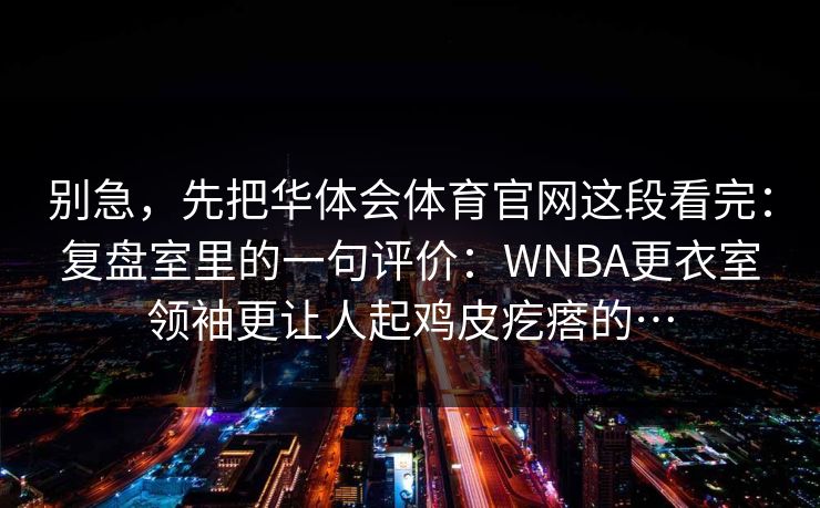 别急，先把华体会体育官网这段看完：复盘室里的一句评价：WNBA更衣室领袖更让人起鸡皮疙瘩的…