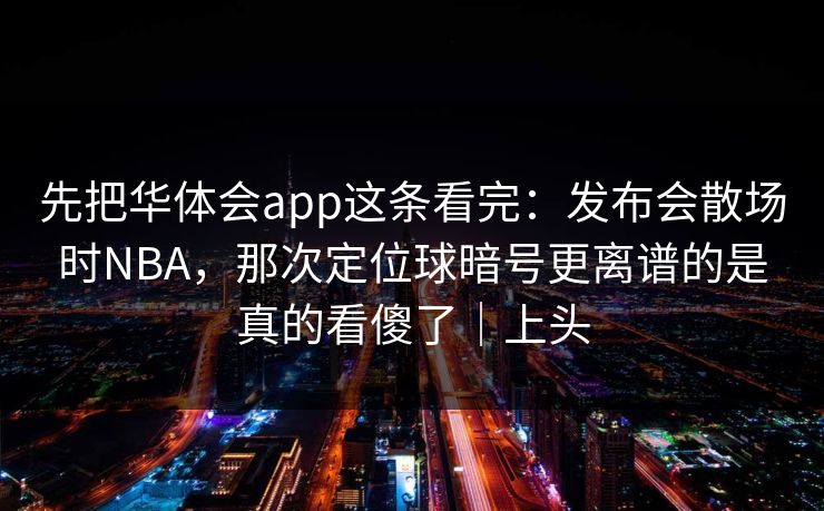 先把华体会app这条看完：发布会散场时NBA，那次定位球暗号更离谱的是真的看傻了｜上头